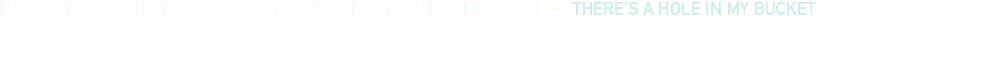 PLEASE FILL IN THE FORM BELOW TO RECEIVE THE LATEST NEWS ABOUT THERE'S A HOLE IN MY BUCKET