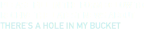 PLEASE FILL IN THE FORM BELOW TO RECEIVE THE LATEST NEWS ABOUT THERE'S A HOLE IN MY BUCKET